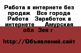 Работа в интернете без продаж - Все города Работа » Заработок в интернете   . Амурская обл.,Зея г.